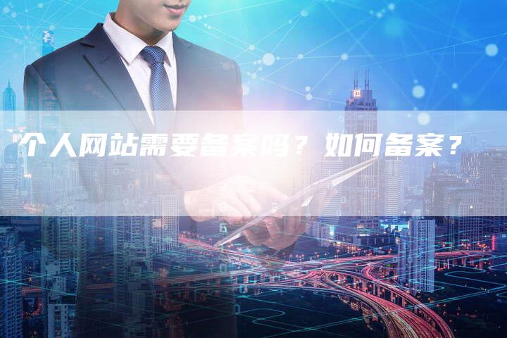 个人网站需要备案吗？如何备案？
