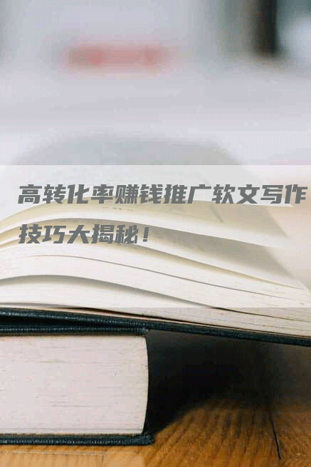 高转化率赚钱推广软文写作技巧大揭秘！