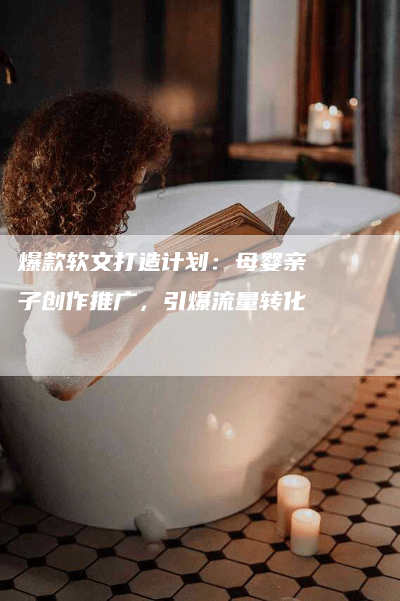 爆款软文打造计划：母婴亲子创作推广，引爆流量转化