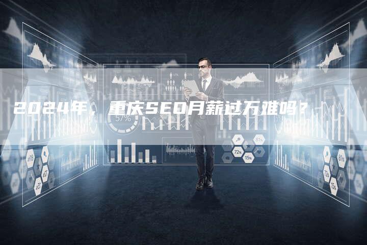 2024年，重庆SEO月薪过万难吗？