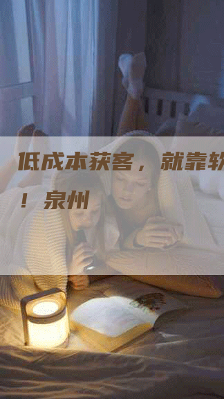 低成本获客，就靠软文推广！泉州