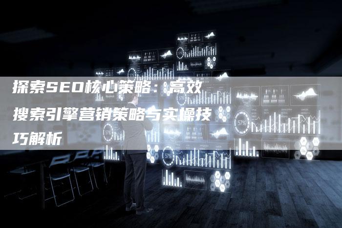 探索SEO核心策略：高效搜索引擎营销策略与实操技巧解析