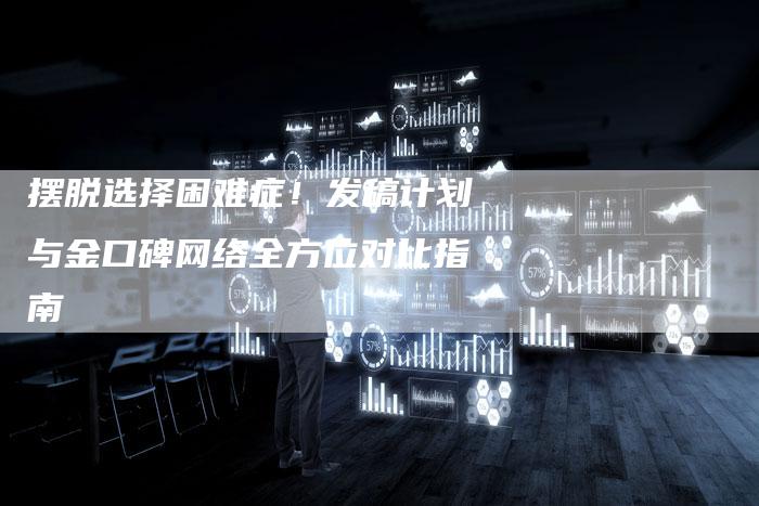摆脱选择困难症！发稿计划与金口碑网络全方位对比指南