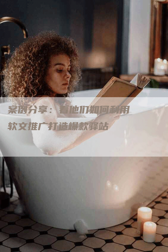 案例分享：看他们如何利用软文推广打造爆款驿站