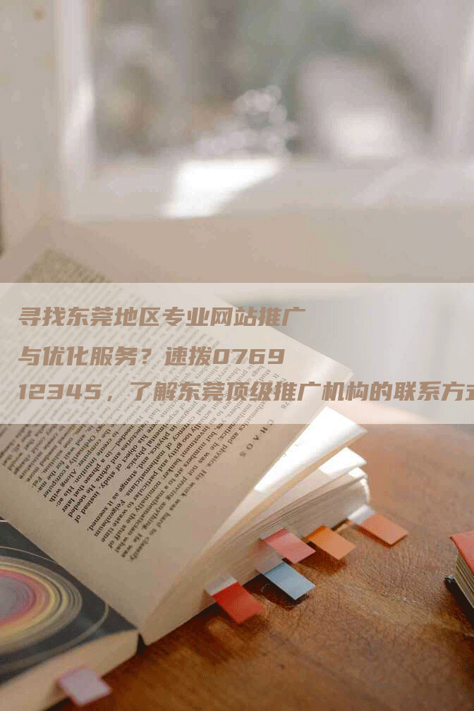 寻找东莞地区专业网站推广与优化服务？速拨076912345，了解东莞顶级推广机构的联系方式！