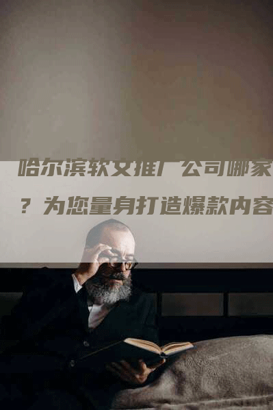 哈尔滨软文推广公司哪家强？为您量身打造爆款内容！