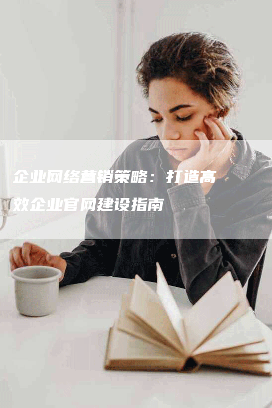 企业网络营销策略：打造高效企业官网建设指南