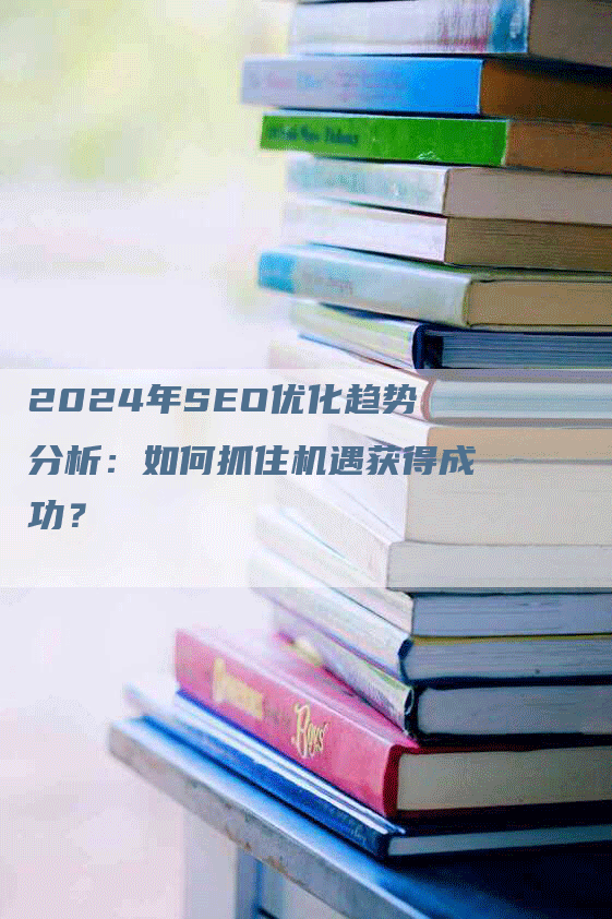 2024年SEO优化趋势分析：如何抓住机遇获得成功？