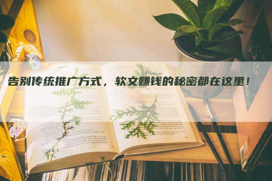告别传统推广方式，软文赚钱的秘密都在这里！