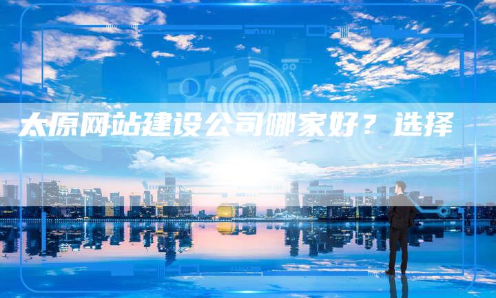 太原网站建设公司哪家好？选择