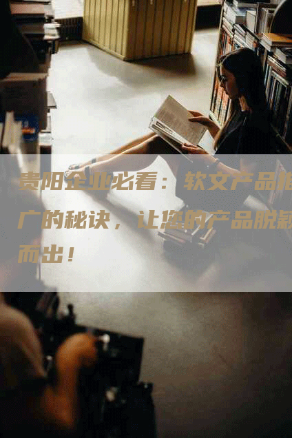 贵阳企业必看：软文产品推广的秘诀，让您的产品脱颖而出！