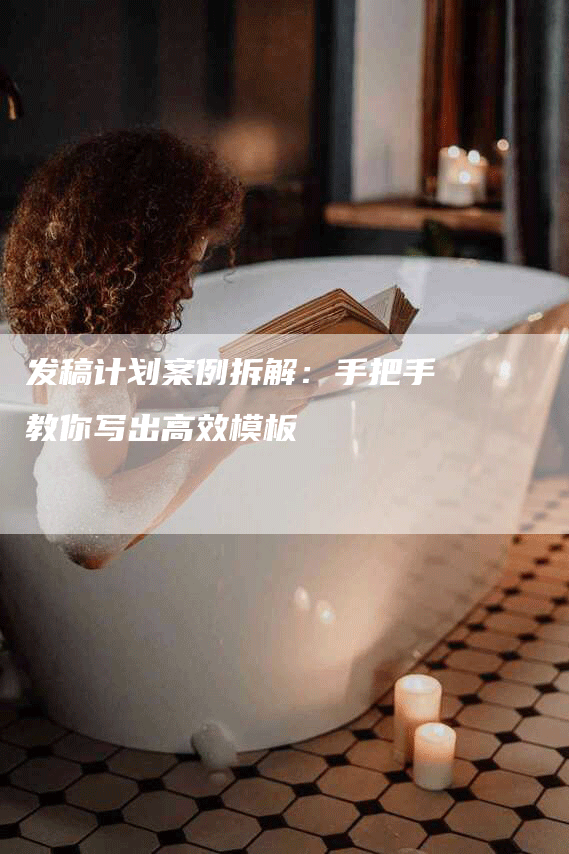 发稿计划案例拆解：手把手教你写出高效模板