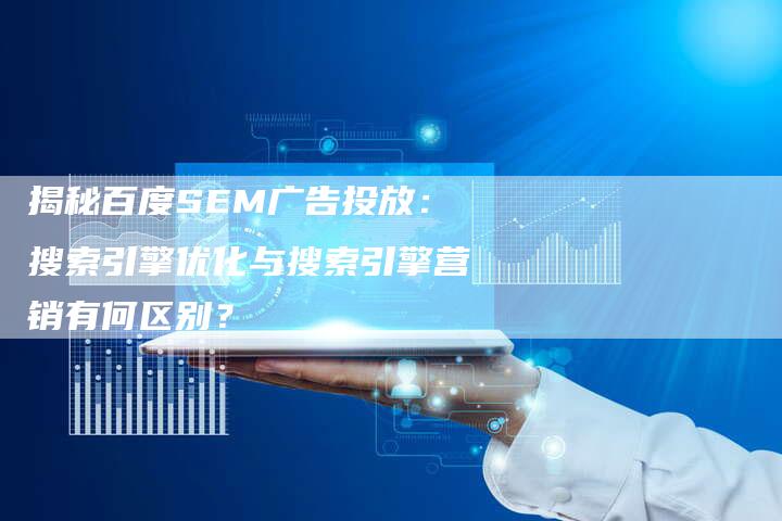 揭秘百度SEM广告投放：搜索引擎优化与搜索引擎营销有何区别？