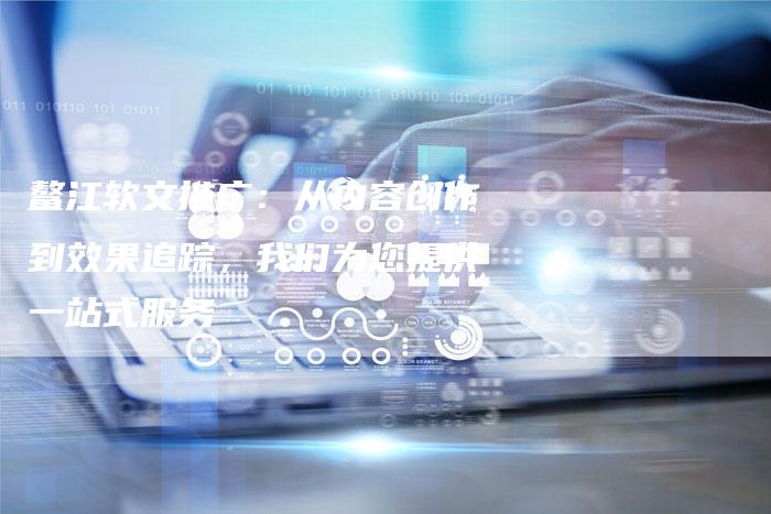鳌江软文推广：从内容创作到效果追踪，我们为您提供一站式服务