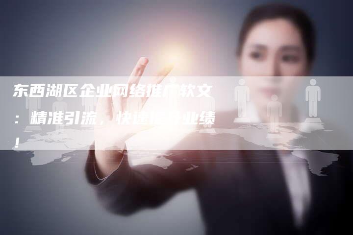 东西湖区企业网络推广软文：精准引流，快速提升业绩！