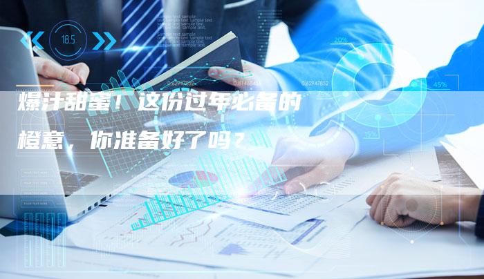 爆汁甜蜜！这份过年必备的橙意，你准备好了吗？