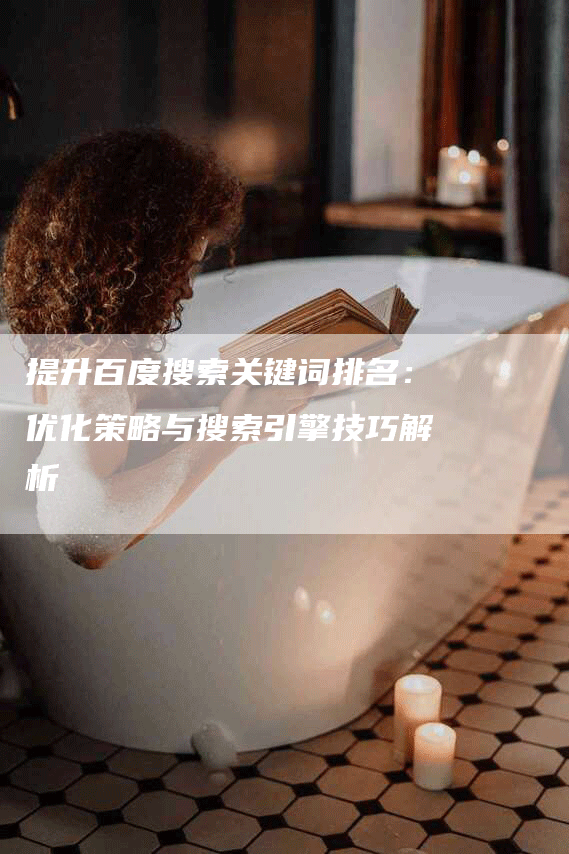 提升百度搜索关键词排名:优化策略与搜索引擎技巧解析-九九文章网