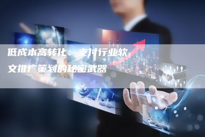 低成本高转化：支付行业软文推广策划的秘密武器