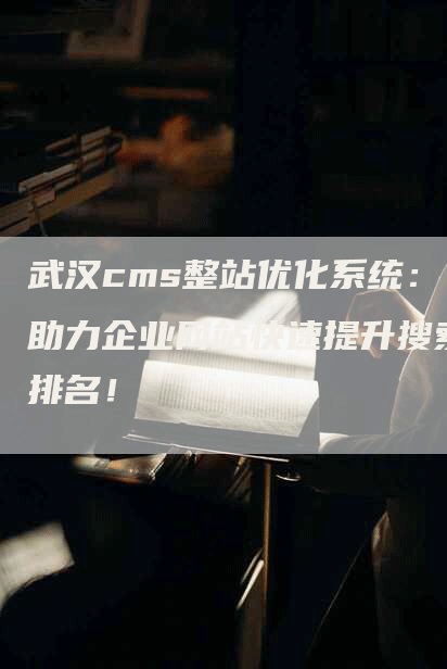 武汉cms整站优化系统：助力企业网站快速提升搜索排名！
