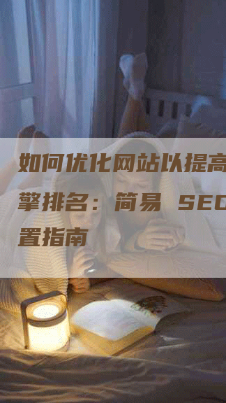 如何优化网站以提高搜索引擎排名：简易 SEO 设置指南