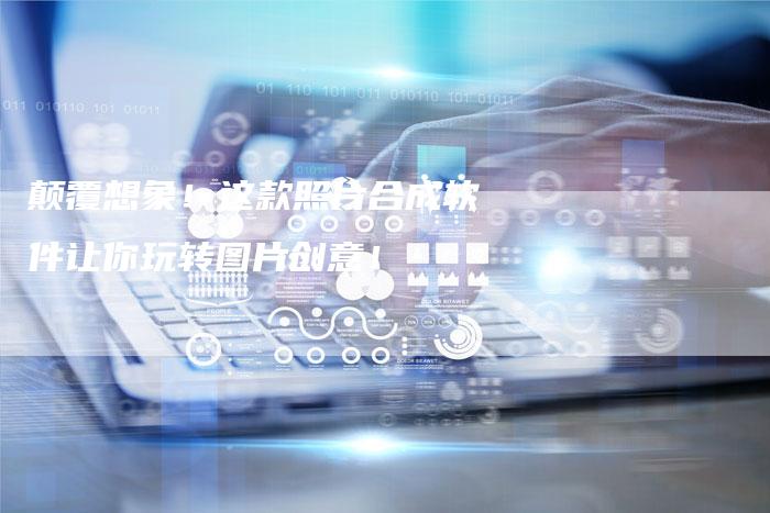颠覆想象！这款照片合成软件让你玩转图片创意！