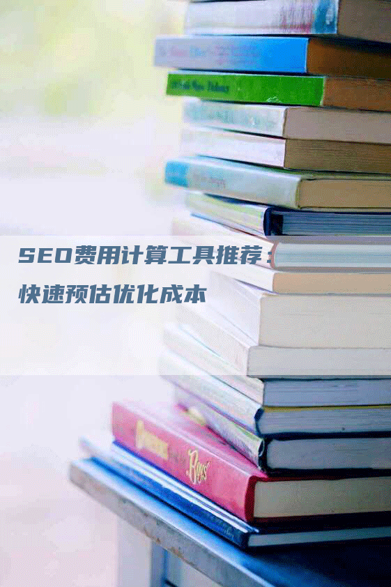 SEO费用计算工具推荐：快速预估优化成本