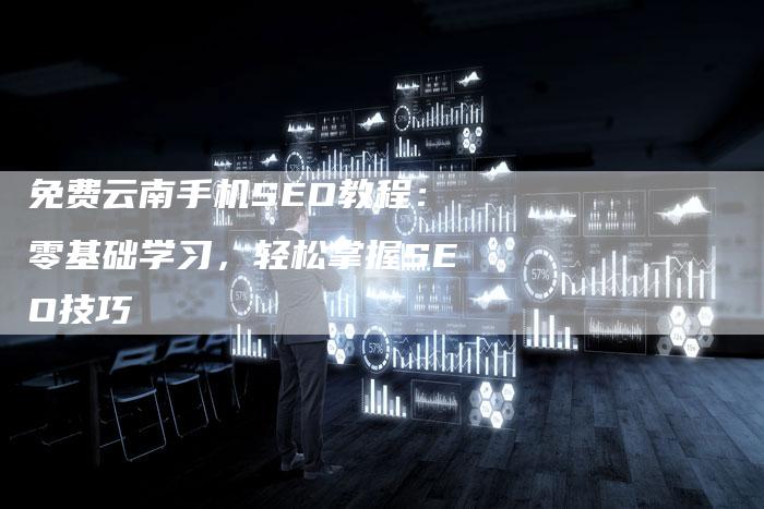 免费云南手机SEO教程：零基础学习，轻松掌握SEO技巧