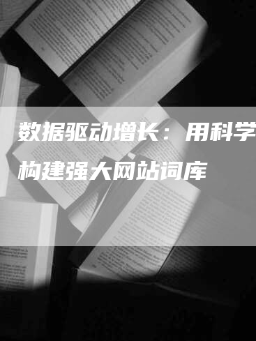 数据驱动增长：用科学方法构建强大网站词库