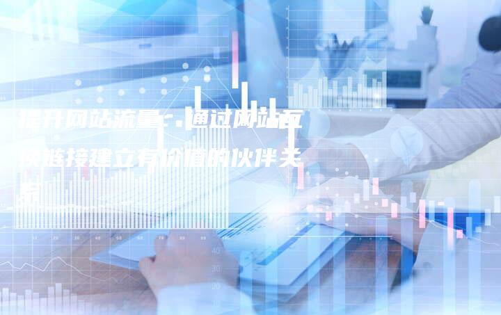 提升网站流量：通过网站互换链接建立有价值的伙伴关系