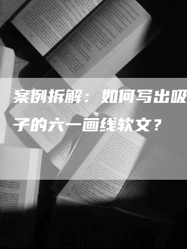 案例拆解：如何写出吸引孩子的六一画线软文？