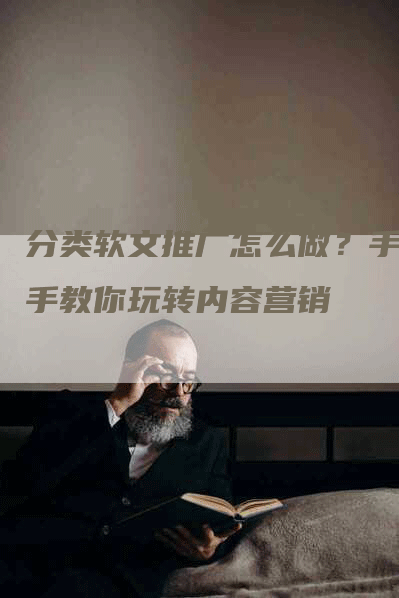 分类软文推广怎么做？手把手教你玩转内容营销