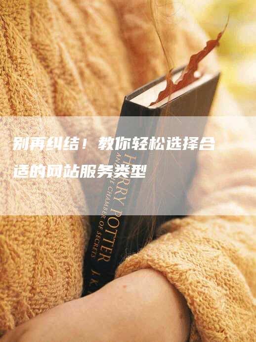 别再纠结!教你轻松选择合适的网站服务类型-九九文章网