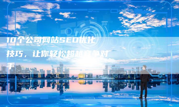 10个公司网站SEO优化技巧，让你轻松超越竞争对手