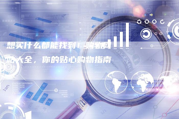 想买什么都能找到!购物网站大全,你的贴心购物指南-九九文章网