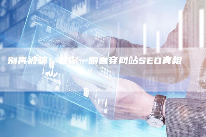 别再被骗!教你一眼看穿网站SEO真相-九九文章网