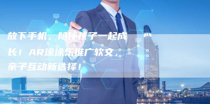 放下手机,陪伴孩子一起成长!AR涂涂乐推广软文,亲子互动新选择!-九九文章网