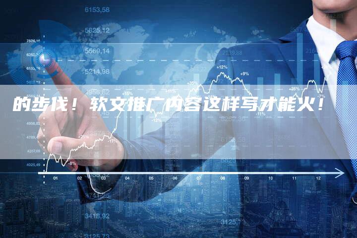 的步伐！软文推广内容这样写才能火！