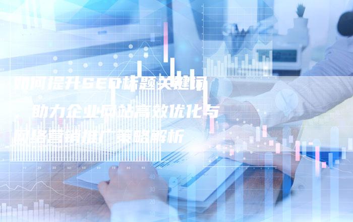 如何提升SEO标题关键词，助力企业网站高效优化与网络营销推广策略解析