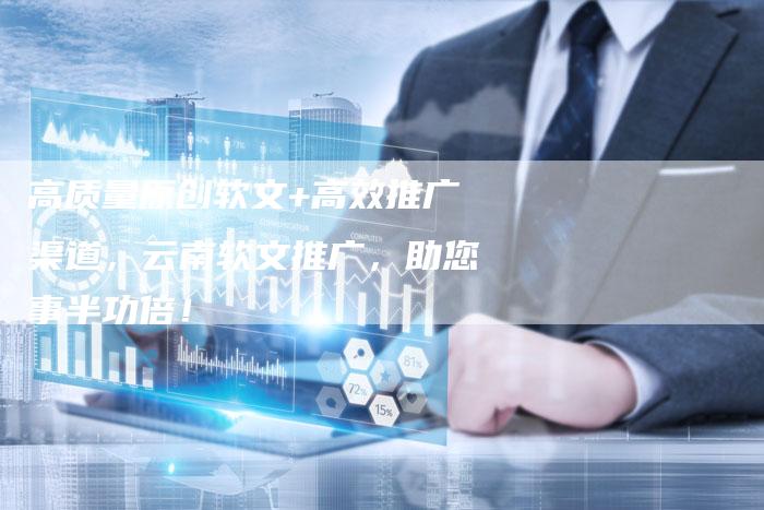 高质量原创软文+高效推广渠道,云南软文推广,助您事半功倍!-九九文章网