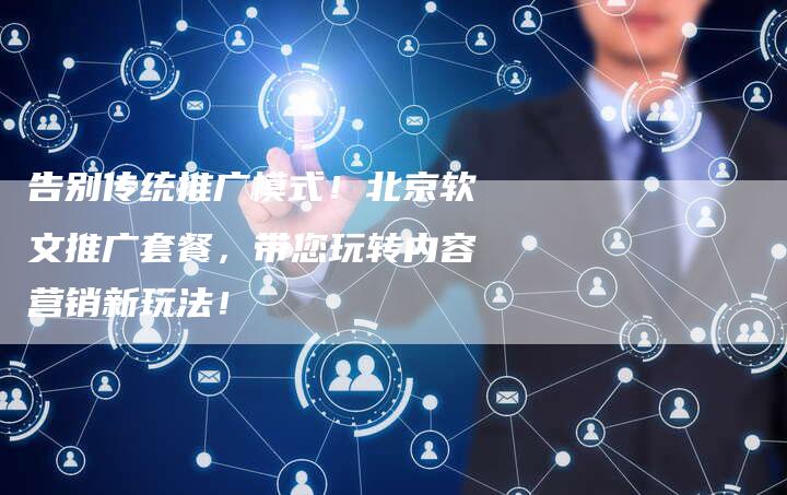 告别传统推广模式！北京软文推广套餐，带您玩转内容营销新玩法！