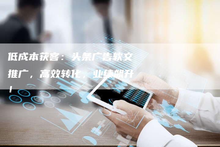 低成本获客：头条广告软文推广，高效转化，业绩飙升！
