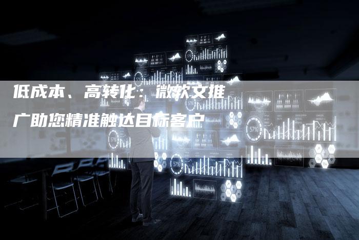 低成本、高转化：微软文推广助您精准触达目标客户