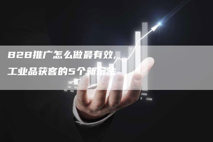 B2B推广怎么做最有效,工业品获客的5个新玩法