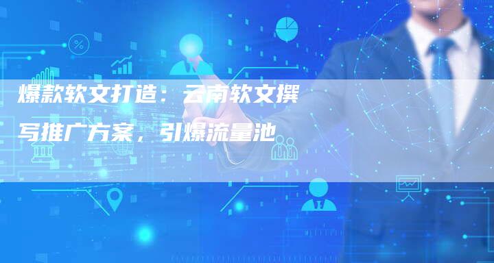 爆款软文打造：云南软文撰写推广方案，引爆流量池