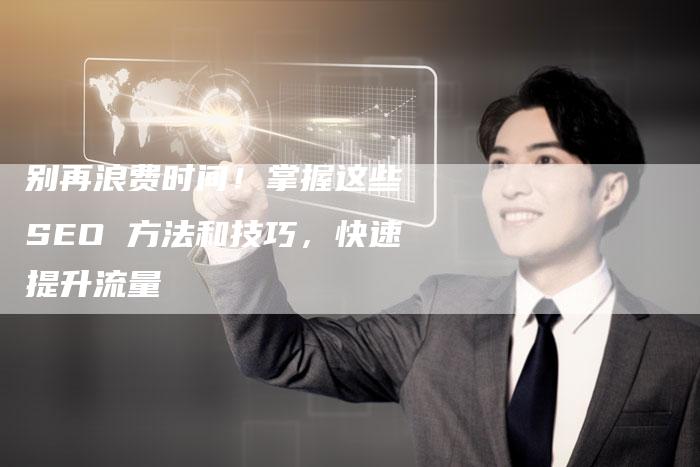 别再浪费时间！掌握这些 SEO 方法和技巧，快速提升流量