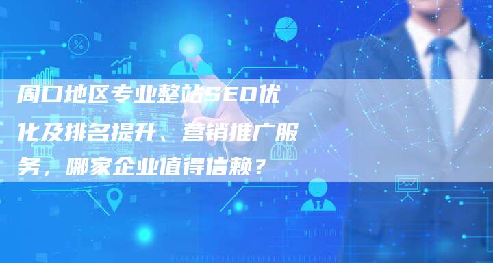 周口地区专业整站SEO优化及排名提升、营销推广服务，哪家企业值得信赖？