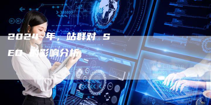 2024 年，站群对 SEO 的影响分析