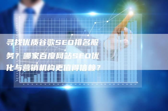 寻找优质谷歌SEO排名服务？哪家百度网站SEO优化与营销机构更值得信赖？