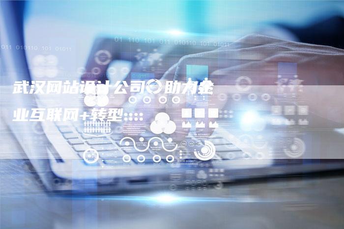 武汉网站设计公司：助力企业互联网+转型