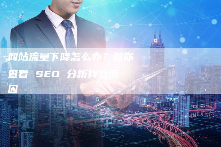 网站流量下降怎么办？教你查看 SEO 分析找到原因